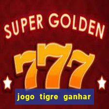 jogo tigre ganhar dinheiro de verdade